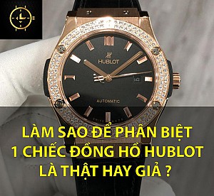 Phân biệt Hublot thật - giả nhanh, đơn giản và chính xác