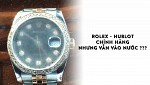 Đồng Hồ cao cấp Rolex - Hublot chính hãng vẫn bị vô nước